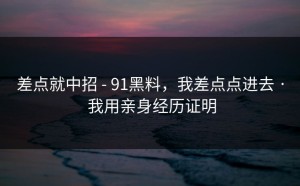 差点就中招 - 91黑料，我差点点进去 · 我用亲身经历证明