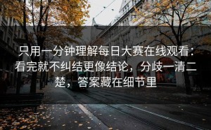 只用一分钟理解每日大赛在线观看：看完就不纠结更像结论，分歧一清二楚，答案藏在细节里