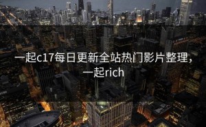 一起c17每日更新全站热门影片整理，一起rich