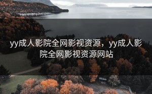 yy成人影院全网影视资源，yy成人影院全网影视资源网站