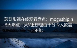 蘑菇影视在线观看盘点：mogushipin5大爆点，大V上榜理由十分令人欲罢不能