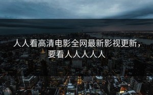 人人看高清电影全网最新影视更新，要看人人人人人