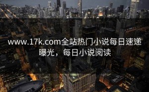 www.17k.com全站热门小说每日速递曝光，每日小说阅读
