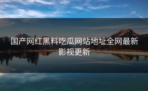 国产网红黑料吃瓜网站地址全网最新影视更新