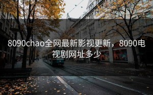 8090chao全网最新影视更新，8090电视剧网址多少