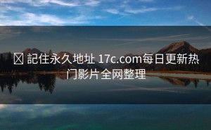 ✈ 記住永久地址 17c.com每日更新热门影片全网整理