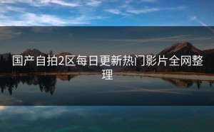 国产自拍2区每日更新热门影片全网整理