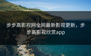 步步高影视网全网最新影视更新，步步高影视欣赏app