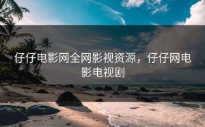仔仔电影网全网影视资源，仔仔网电影电视剧