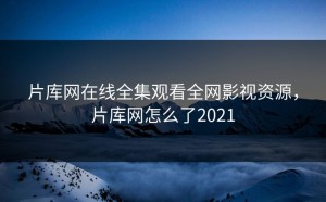 片库网在线全集观看全网影视资源，片库网怎么了2021