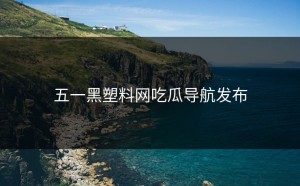五一黑塑料网吃瓜导航发布