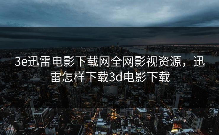 3e迅雷电影下载网全网影视资源,迅雷怎样下载3d电影下载 3e迅雷电影下载网全网影视资源,迅雷怎样下载3d电影下载