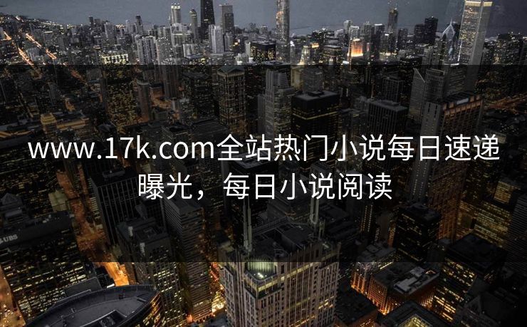 www.17k.com全站热门小说每日速递曝光，每日小说阅读
