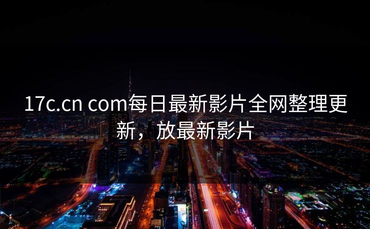 17c.cn com每日最新影片全网整理更新,放最新影片 17c.cn com每日最新影片全网整理更新,放最新影片