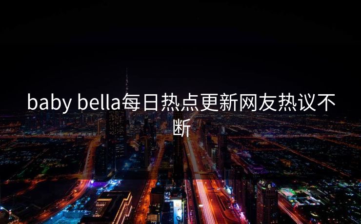 baby bella每日热点更新网友热议不断 baby bella每日热点更新网友热议不断