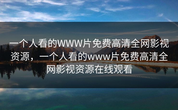 一个人看的WWW片免费高清全网影视资源，一个人看的www片免费高清全网影视资源在线观看