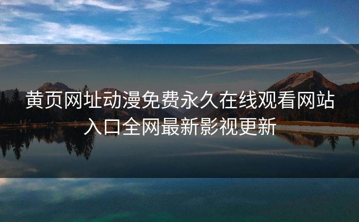 黄页网址动漫免费永久在线观看网站入口全网最新影视更新