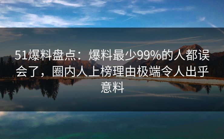51爆料盘点:爆料最少99%的人都误会了,圈内人上榜理由极端令人出乎意料 51爆料盘点:爆料最少99%的人都误会了,圈内人上榜理由极端令人出乎意料
