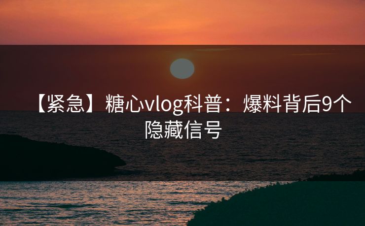 【紧急】糖心vlog科普:爆料背后9个隐藏信号 【紧急】糖心vlog科普:爆料背后9个隐藏信号