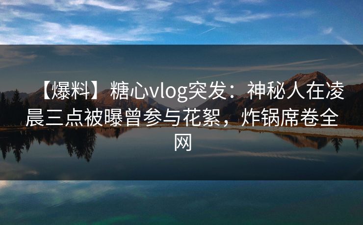 【爆料】糖心vlog突发：神秘人在凌晨三点被曝曾参与花絮，炸锅席卷全网
