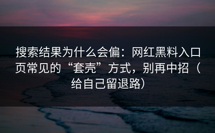 搜索结果为什么会偏：网红黑料入口页常见的“套壳”方式，别再中招（给自己留退路）