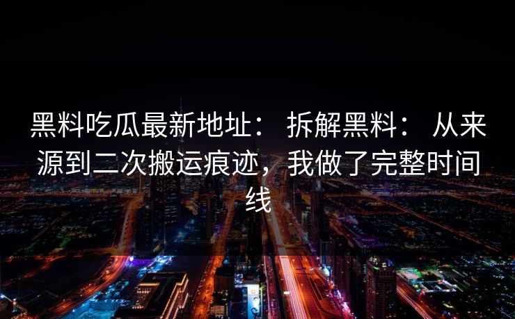 黑料吃瓜最新地址: 拆解黑料: 从来源到二次搬运痕迹,我做了完整时间线 黑料吃瓜最新地址: 拆解黑料: 从来源到二次搬运痕迹,我做了完整时间线