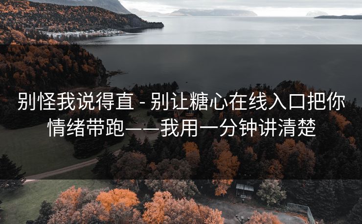 别怪我说得直 - 别让糖心在线入口把你情绪带跑——我用一分钟讲清楚 别怪我说得直 - 别让糖心在线入口把你情绪带跑——我用一分钟讲清楚
