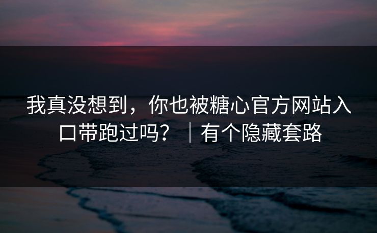 我真没想到，你也被糖心官方网站入口带跑过吗？｜有个隐藏套路
