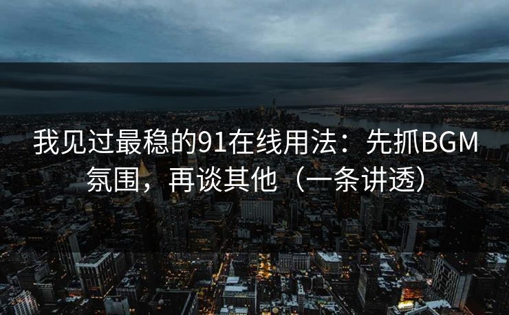 我见过最稳的91在线用法：先抓BGM氛围，再谈其他（一条讲透）
