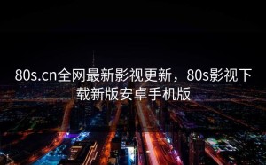 80s.cn全网最新影视更新，80s影视下载新版安卓手机版