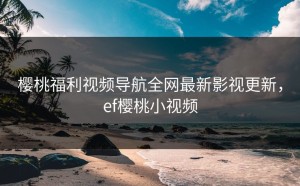 樱桃福利视频导航全网最新影视更新，ef樱桃小视频