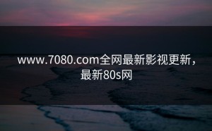 www.7080.com全网最新影视更新，最新80s网