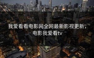 我爱看看电影网全网最新影视更新，电影我爱看tv