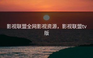 影视联盟全网影视资源，影视联盟tv版