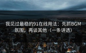 我见过最稳的91在线用法：先抓BGM氛围，再谈其他（一条讲透）