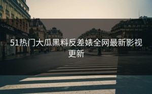 51热门大瓜黑料反差婊全网最新影视更新