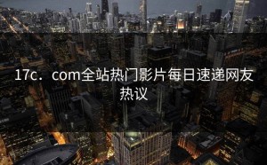 17c．com全站热门影片每日速递网友热议