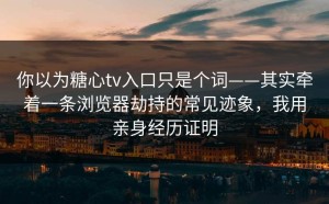 你以为糖心tv入口只是个词——其实牵着一条浏览器劫持的常见迹象，我用亲身经历证明