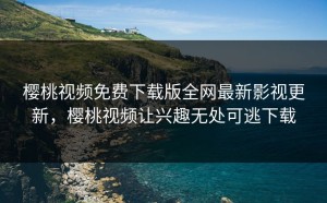 樱桃视频免费下载版全网最新影视更新，樱桃视频让兴趣无处可逃下载