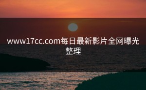 www17cc.com每日最新影片全网曝光整理