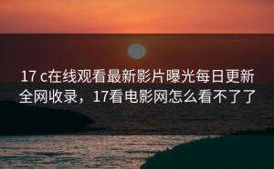 17 c在线观看最新影片曝光每日更新全网收录，17看电影网怎么看不了了