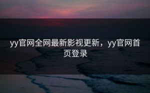 yy官网全网最新影视更新，yy官网首页登录