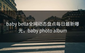 baby bella全网动态盘点每日最新曝光，baby photo album