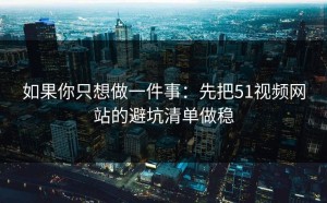 如果你只想做一件事：先把51视频网站的避坑清单做稳