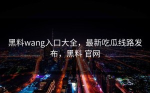 黑料wang入口大全，最新吃瓜线路发布，黑料 官网
