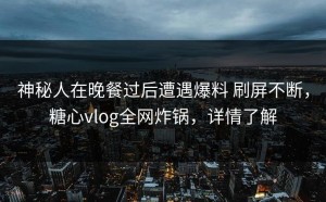 神秘人在晚餐过后遭遇爆料 刷屏不断，糖心vlog全网炸锅，详情了解