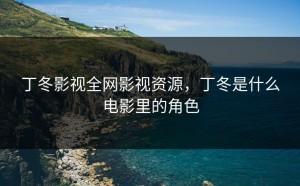 丁冬影视全网影视资源，丁冬是什么电影里的角色