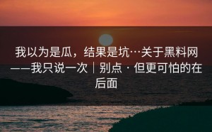 我以为是瓜，结果是坑…关于黑料网——我只说一次｜别点 · 但更可怕的在后面