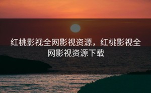 红桃影视全网影视资源，红桃影视全网影视资源下载