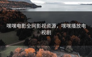 嘿嘿电影全网影视资源，嘿嘿播放电视剧